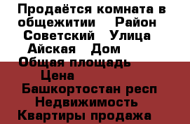 Продаётся комната в общежитии  › Район ­ Советский › Улица ­ Айская › Дом ­ 89 › Общая площадь ­ 17 › Цена ­ 1 100 000 - Башкортостан респ. Недвижимость » Квартиры продажа   